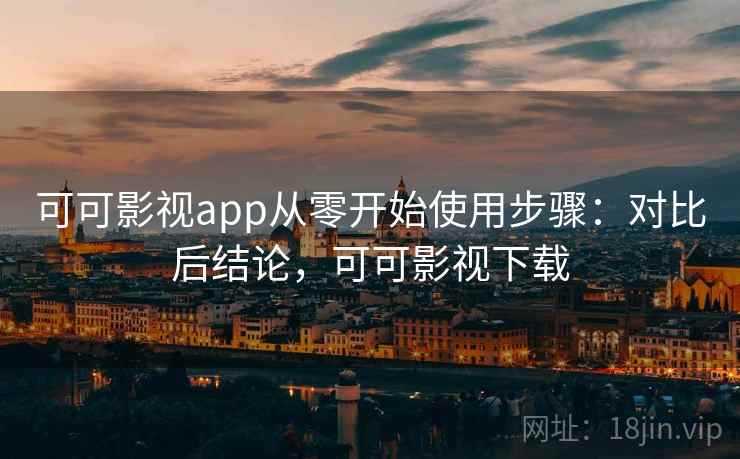 可可影视app从零开始使用步骤:对比后结论,可可影视下载 可可影视app从零开始使用步骤:对比后结论,可可影视下载