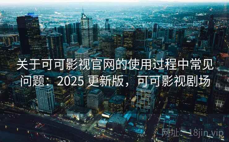 关于可可影视官网的使用过程中常见问题：2025 更新版，可可影视剧场
