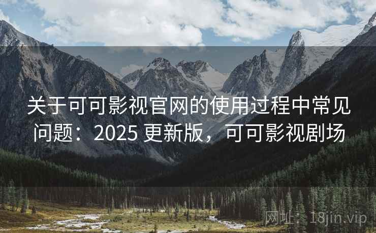 关于可可影视官网的使用过程中常见问题:2025 更新版,可可影视剧场 关于可可影视官网的使用过程中常见问题:2025 更新版,可可影视剧场