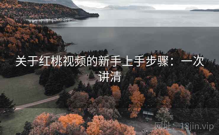 关于红桃视频的新手上手步骤：一次讲清