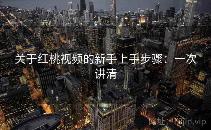 关于红桃视频的新手上手步骤：一次讲清