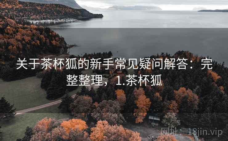 关于茶杯狐的新手常见疑问解答：完整整理，1.茶杯狐