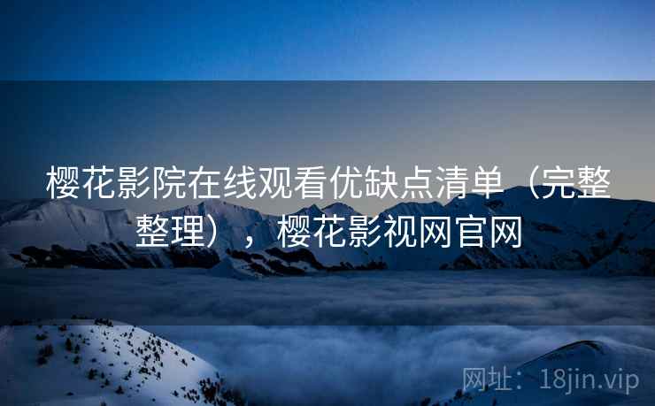 樱花影院在线观看优缺点清单（完整整理），樱花影视网官网