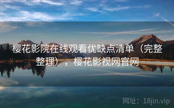 樱花影院在线观看优缺点清单(完整整理),樱花影视网官网 樱花影院在线观看优缺点清单(完整整理),樱花影视网官网