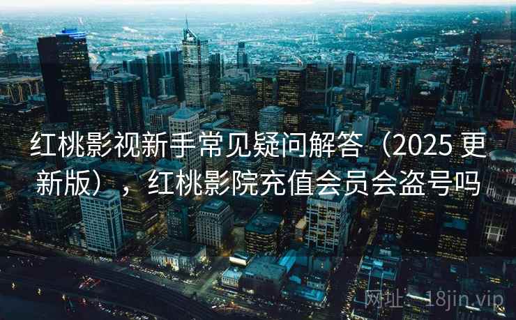 红桃影视新手常见疑问解答(2025 更新版),红桃影院充值会员会盗号吗 红桃影视新手常见疑问解答(2025 更新版),红桃影院充值会员会盗号吗