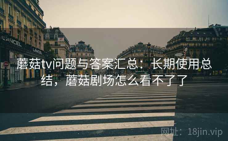 蘑菇tv问题与答案汇总：长期使用总结，蘑菇剧场怎么看不了了