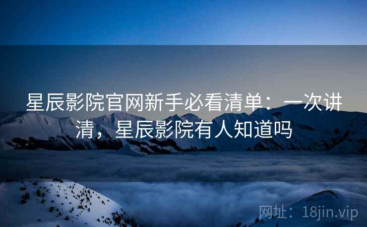 星辰影院官网新手必看清单:一次讲清,星辰影院有人知道吗 星辰影院官网新手必看清单:一次讲清,星辰影院有人知道吗