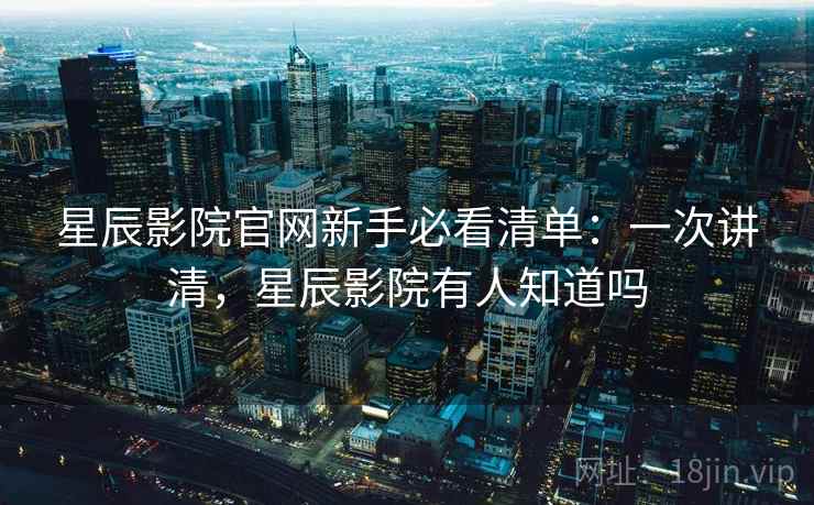 星辰影院官网新手必看清单：一次讲清，星辰影院有人知道吗