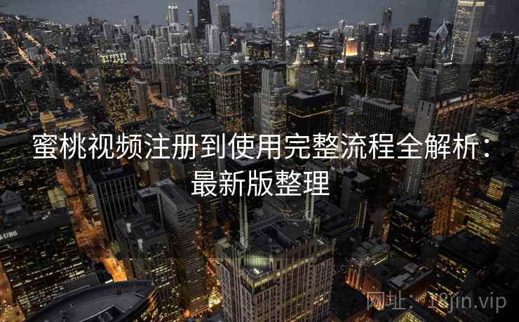 蜜桃视频注册到使用完整流程全解析：最新版整理