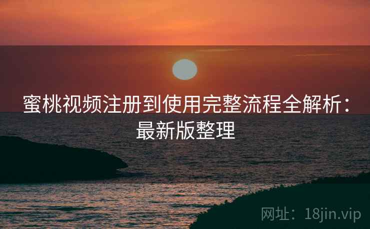 蜜桃视频注册到使用完整流程全解析:最新版整理 蜜桃视频注册到使用完整流程全解析:最新版整理