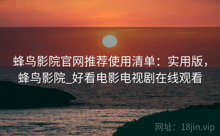 蜂鸟影院官网推荐使用清单：实用版，蜂鸟影院_好看电影电视剧在线观看