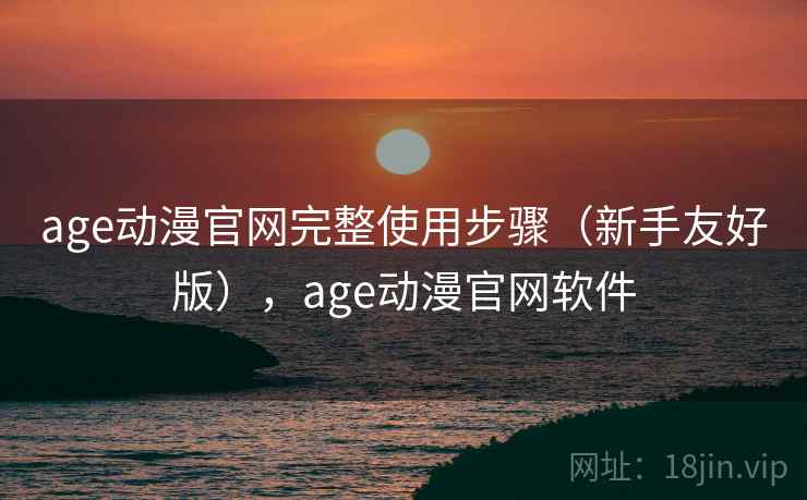 age动漫官网完整使用步骤（新手友好版），age动漫官网软件