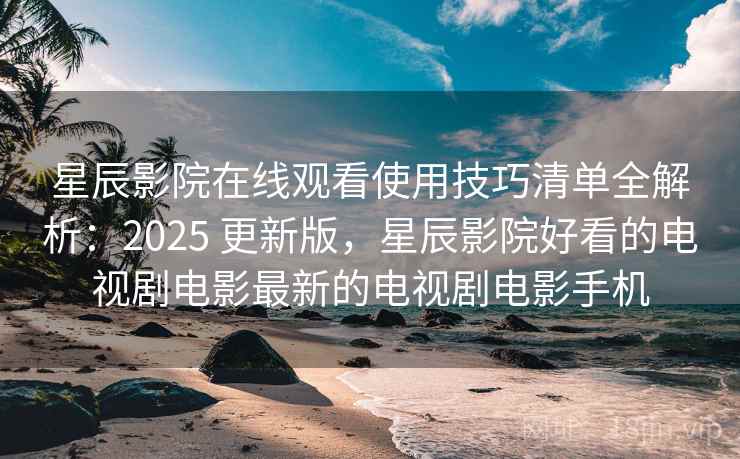 星辰影院在线观看使用技巧清单全解析：2025 更新版，星辰影院好看的电视剧电影最新的电视剧电影手机