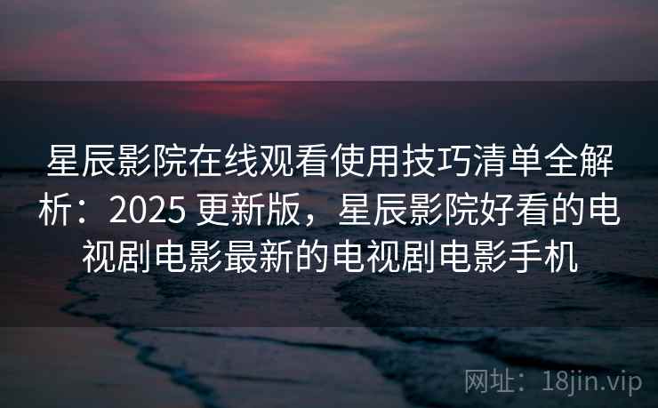 星辰影院在线观看使用技巧清单全解析:2025 更新版,星辰影院好看的电视剧电影最新的电视剧电影手机 星辰影院在线观看使用技巧清单全解析:2025 更新版,星辰影院好看的电视剧电影最新的电视剧电影手机