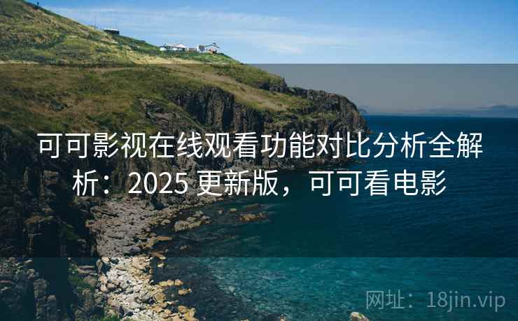 可可影视在线观看功能对比分析全解析：2025 更新版，可可看电影