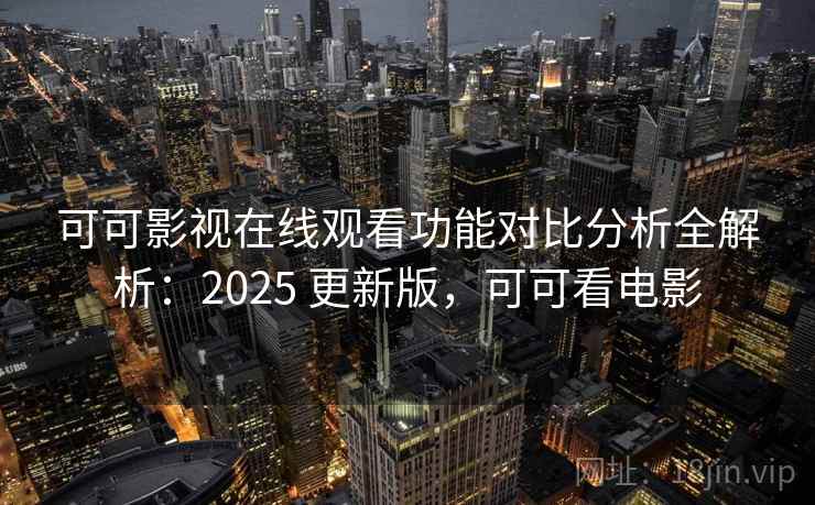 可可影视在线观看功能对比分析全解析：2025 更新版，可可看电影