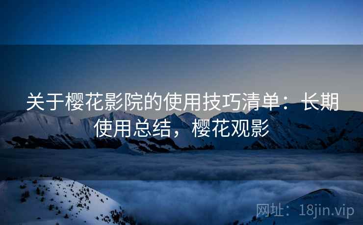 关于樱花影院的使用技巧清单:长期使用总结,樱花观影 关于樱花影院的使用技巧清单:长期使用总结,樱花观影