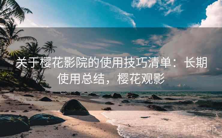 关于樱花影院的使用技巧清单：长期使用总结，樱花观影