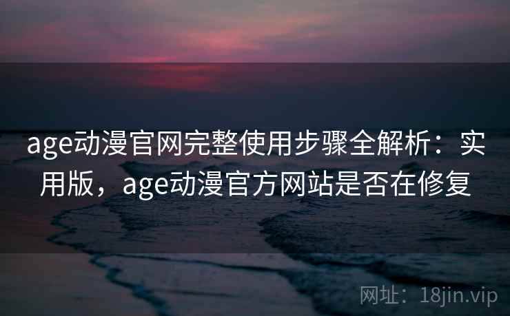 age动漫官网完整使用步骤全解析：实用版，age动漫官方网站是否在修复
