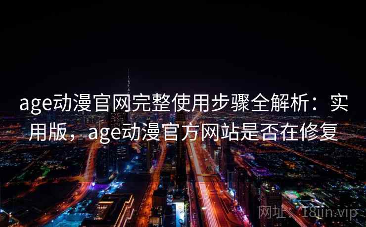 age动漫官网完整使用步骤全解析:实用版,age动漫官方网站是否在修复 age动漫官网完整使用步骤全解析:实用版,age动漫官方网站是否在修复