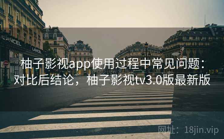 柚子影视app使用过程中常见问题：对比后结论，柚子影视tv3.0版最新版