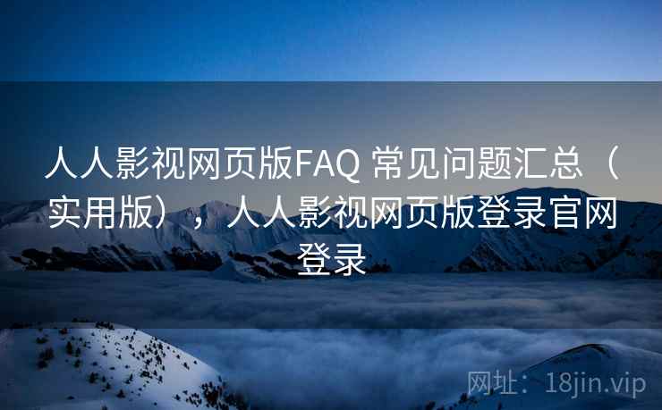 人人影视网页版FAQ 常见问题汇总(实用版),人人影视网页版登录官网登录 人人影视网页版FAQ 常见问题汇总(实用版),人人影视网页版登录官网登录