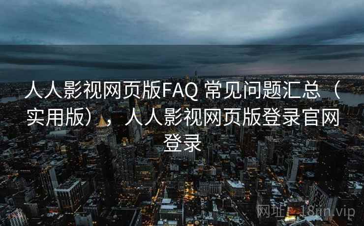 人人影视网页版FAQ 常见问题汇总（实用版），人人影视网页版登录官网登录