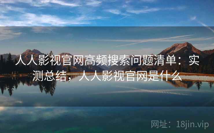 人人影视官网高频搜索问题清单:实测总结,人人影视官网是什么 人人影视官网高频搜索问题清单:实测总结,人人影视官网是什么