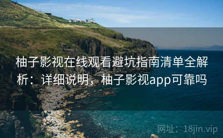 柚子影视在线观看避坑指南清单全解析：详细说明，柚子影视app可靠吗