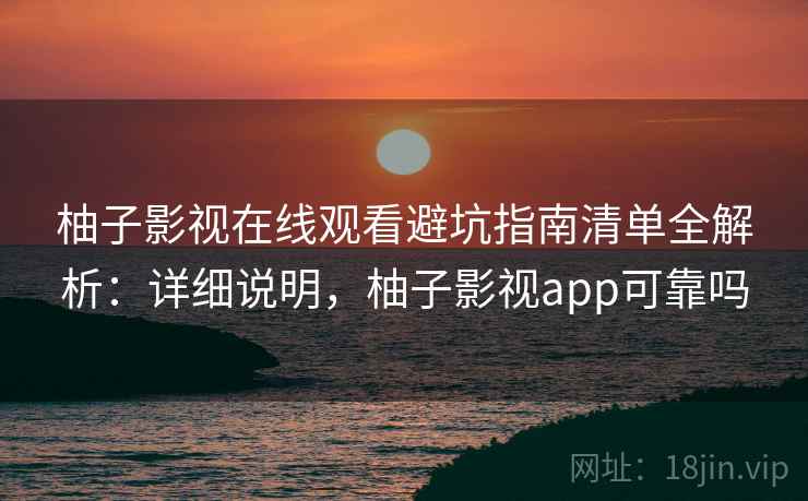 柚子影视在线观看避坑指南清单全解析:详细说明,柚子影视app可靠吗 柚子影视在线观看避坑指南清单全解析:详细说明,柚子影视app可靠吗