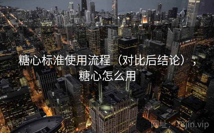 糖心标准使用流程（对比后结论），糖心怎么用