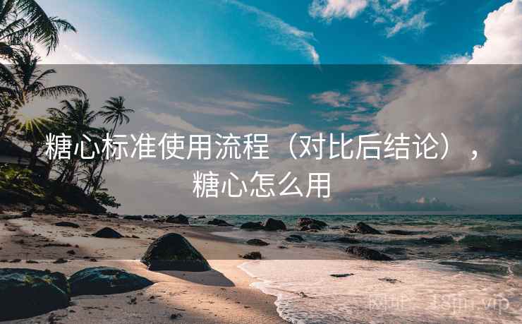 糖心标准使用流程（对比后结论），糖心怎么用