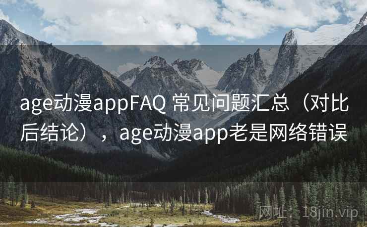 age动漫appFAQ 常见问题汇总（对比后结论），age动漫app老是网络错误