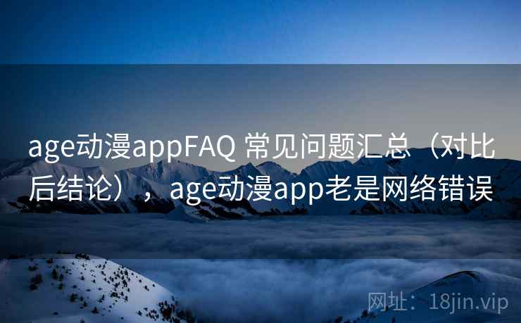 age动漫appFAQ 常见问题汇总(对比后结论),age动漫app老是网络错误 age动漫appFAQ 常见问题汇总(对比后结论),age动漫app老是网络错误
