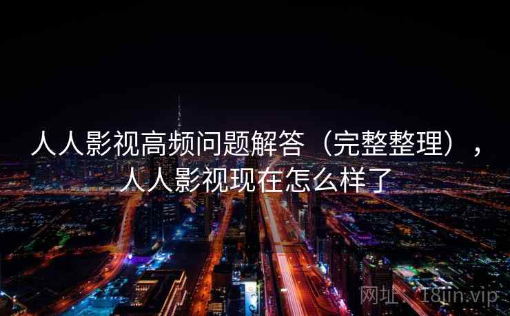 人人影视高频问题解答(完整整理),人人影视现在怎么样了 人人影视高频问题解答(完整整理),人人影视现在怎么样了