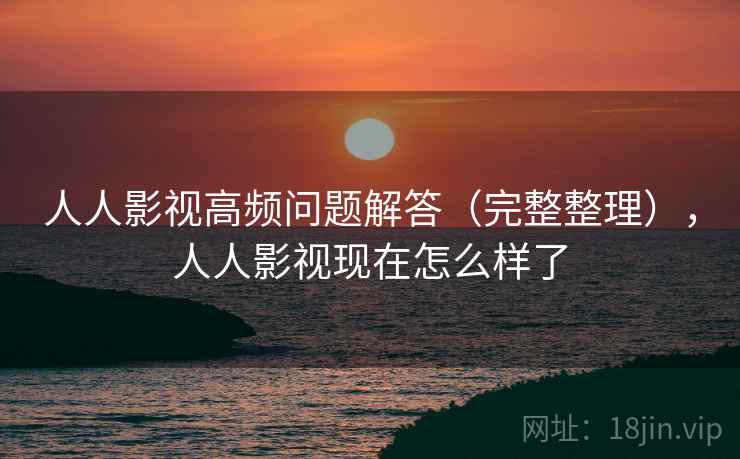 人人影视高频问题解答（完整整理），人人影视现在怎么样了
