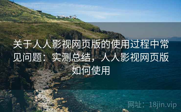 关于人人影视网页版的使用过程中常见问题:实测总结,人人影视网页版如何使用 关于人人影视网页版的使用过程中常见问题:实测总结,人人影视网页版如何使用