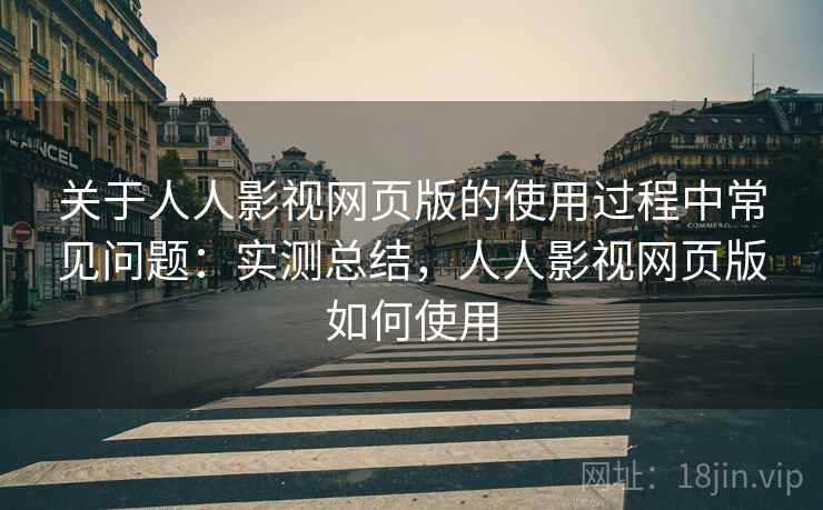 关于人人影视网页版的使用过程中常见问题：实测总结，人人影视网页版如何使用
