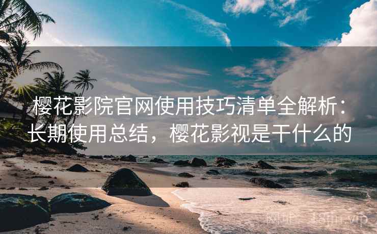 樱花影院官网使用技巧清单全解析：长期使用总结，樱花影视是干什么的