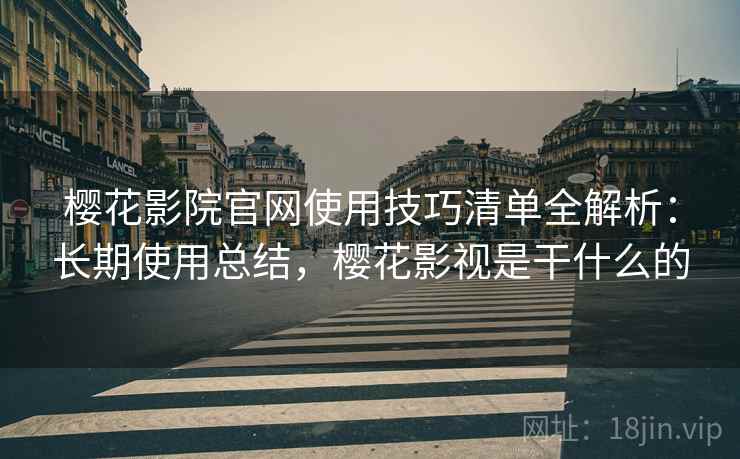 樱花影院官网使用技巧清单全解析:长期使用总结,樱花影视是干什么的 樱花影院官网使用技巧清单全解析:长期使用总结,樱花影视是干什么的