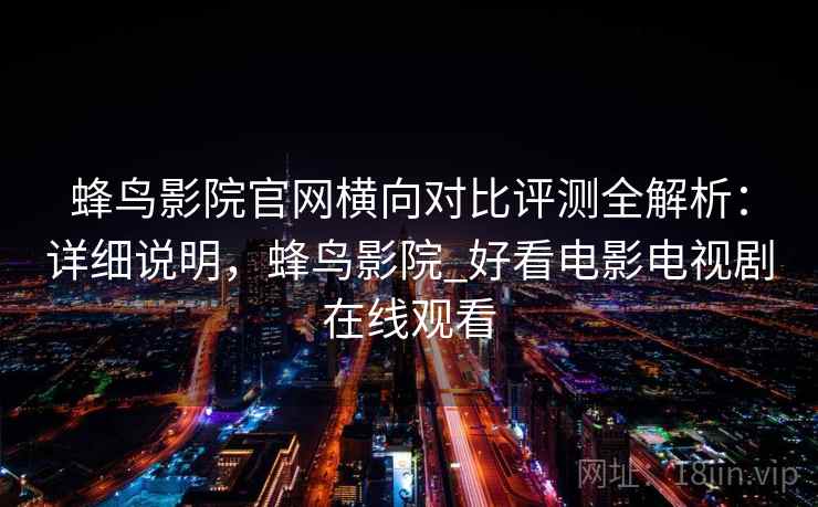 蜂鸟影院官网横向对比评测全解析:详细说明,蜂鸟影院_好看电影电视剧在线观看 蜂鸟影院官网横向对比评测全解析:详细说明,蜂鸟影院_好看电影电视剧在线观看