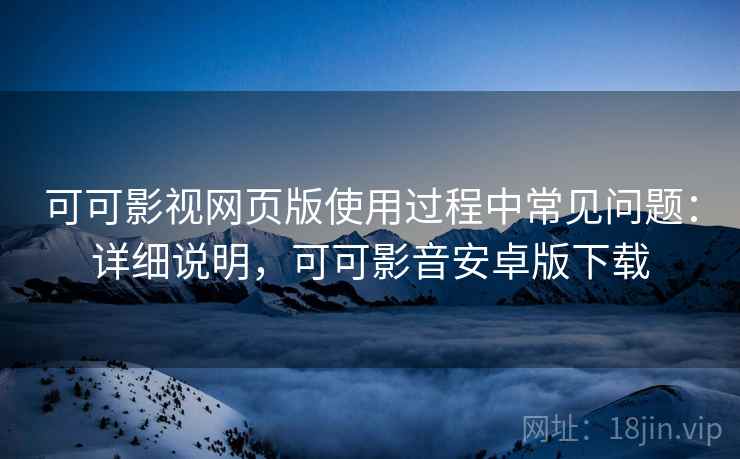 可可影视网页版使用过程中常见问题：详细说明，可可影音安卓版下载