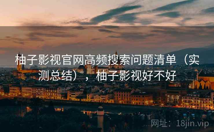 柚子影视官网高频搜索问题清单（实测总结），柚子影视好不好