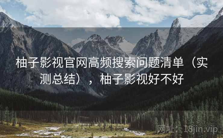柚子影视官网高频搜索问题清单(实测总结),柚子影视好不好 柚子影视官网高频搜索问题清单(实测总结),柚子影视好不好