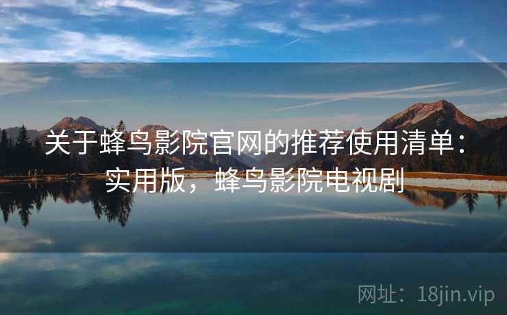 关于蜂鸟影院官网的推荐使用清单：实用版，蜂鸟影院电视剧