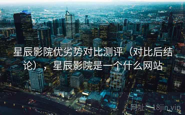 星辰影院优劣势对比测评(对比后结论),星辰影院是一个什么网站 星辰影院优劣势对比测评(对比后结论),星辰影院是一个什么网站