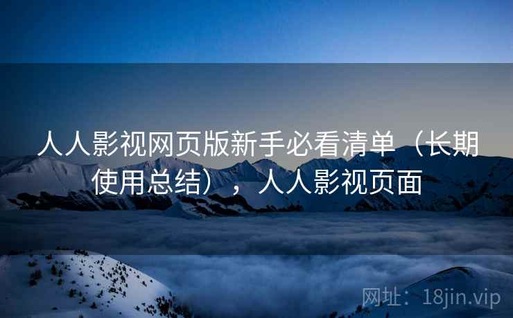 人人影视网页版新手必看清单(长期使用总结),人人影视页面 人人影视网页版新手必看清单(长期使用总结),人人影视页面