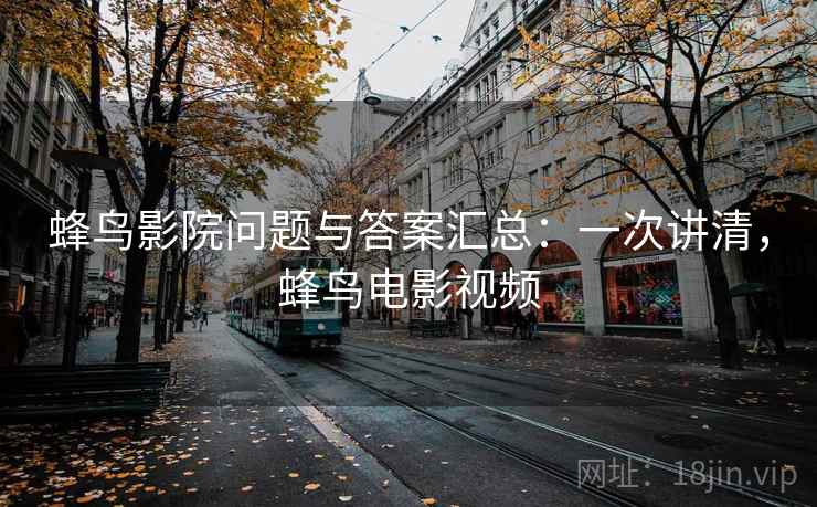 蜂鸟影院问题与答案汇总:一次讲清,蜂鸟电影视频 蜂鸟影院问题与答案汇总:一次讲清,蜂鸟电影视频