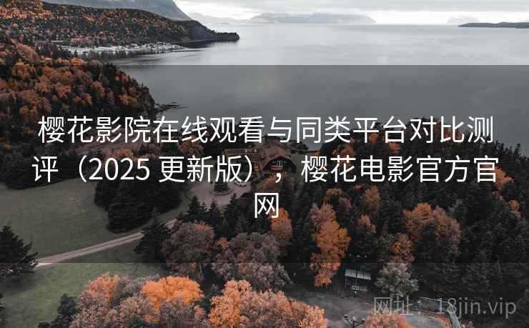 樱花影院在线观看与同类平台对比测评(2025 更新版),樱花电影官方官网 樱花影院在线观看与同类平台对比测评(2025 更新版),樱花电影官方官网