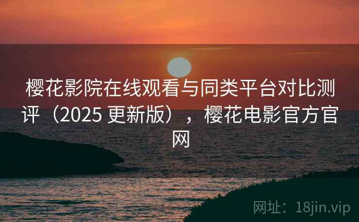樱花影院在线观看与同类平台对比测评（2025 更新版），樱花电影官方官网